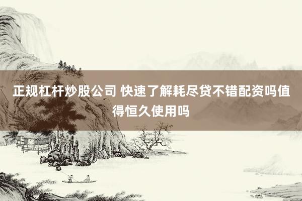 正规杠杆炒股公司 快速了解耗尽贷不错配资吗值得恒久使用吗
