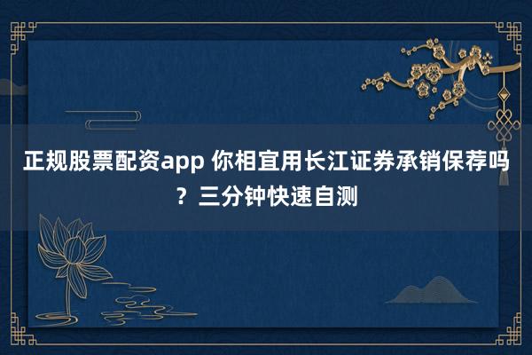 正规股票配资app 你相宜用长江证券承销保荐吗？三分钟快速自测