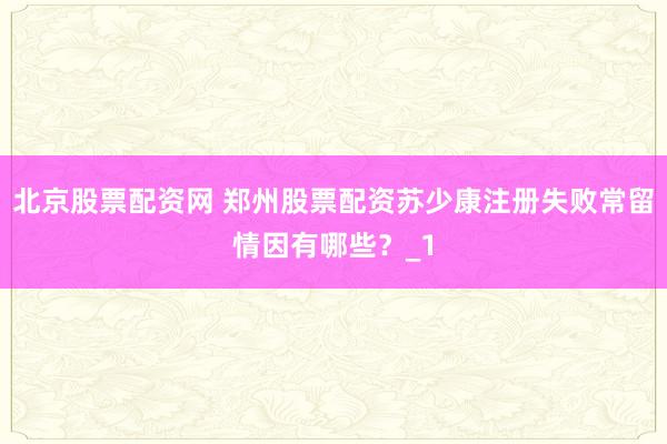 北京股票配资网 郑州股票配资苏少康注册失败常留情因有哪些？_1