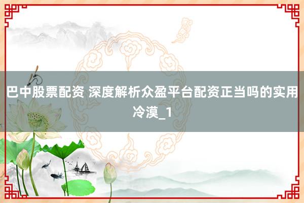 巴中股票配资 深度解析众盈平台配资正当吗的实用冷漠_1