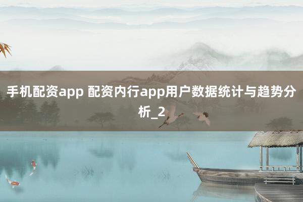 手机配资app 配资内行app用户数据统计与趋势分析_2