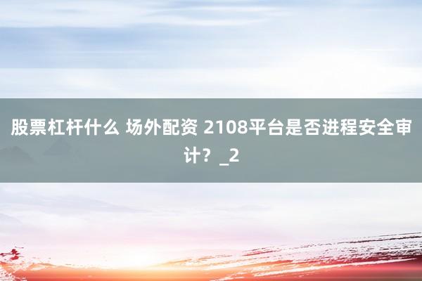 股票杠杆什么 场外配资 2108平台是否进程安全审计？_2