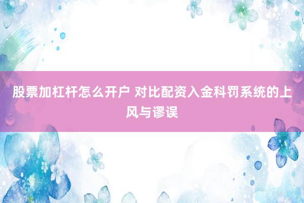 股票加杠杆怎么开户 对比配资入金科罚系统的上风与谬误