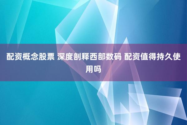 配资概念股票 深度剖释西部数码 配资值得持久使用吗