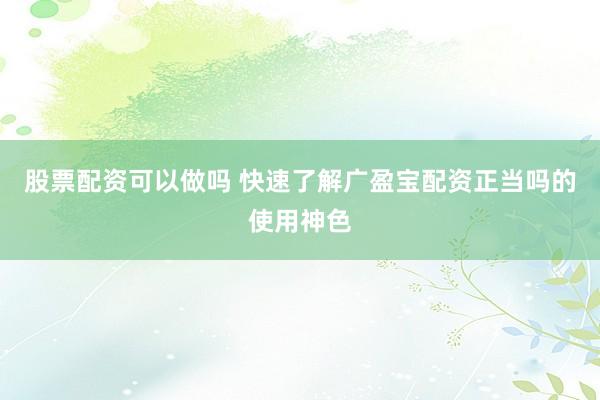 股票配资可以做吗 快速了解广盈宝配资正当吗的使用神色