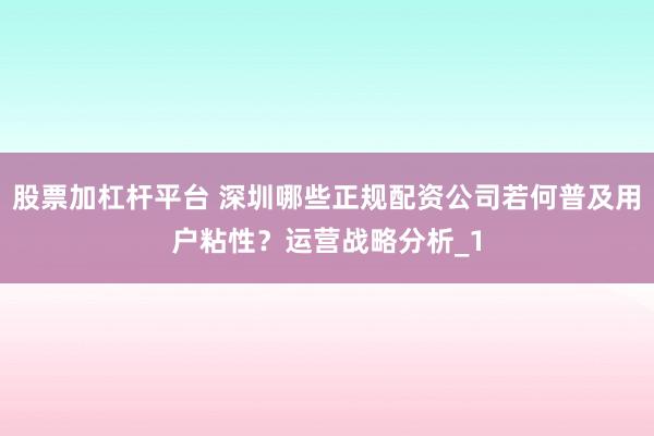 股票加杠杆平台 深圳哪些正规配资公司若何普及用户粘性？运营战略分析_1