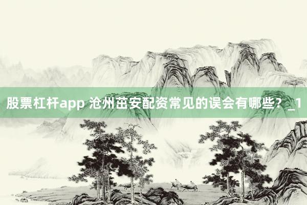 股票杠杆app 沧州茁安配资常见的误会有哪些？_1