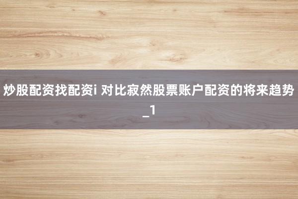 炒股配资找配资i 对比寂然股票账户配资的将来趋势_1