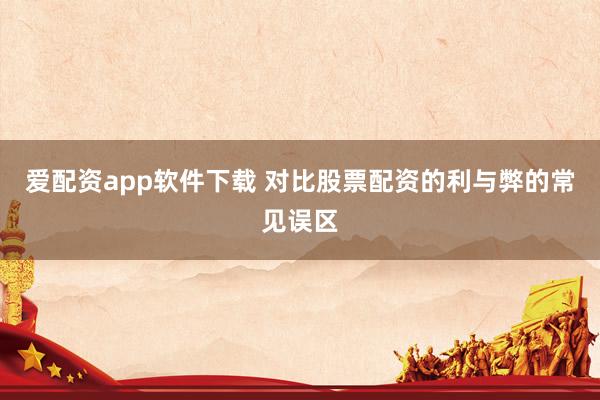 爱配资app软件下载 对比股票配资的利与弊的常见误区
