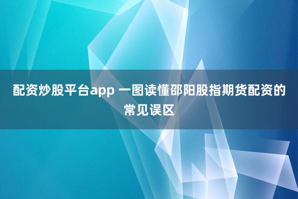 配资炒股平台app 一图读懂邵阳股指期货配资的常见误区