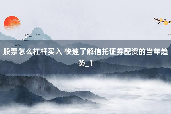 股票怎么杠杆买入 快速了解信托证券配资的当年趋势_1