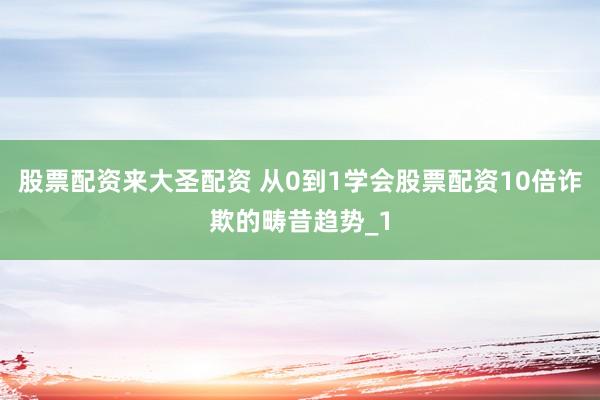 股票配资来大圣配资 从0到1学会股票配资10倍诈欺的畴昔趋势_1