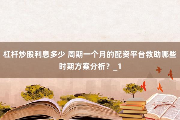 杠杆炒股利息多少 周期一个月的配资平台救助哪些时期方案分析？_1