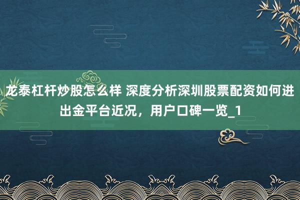 龙泰杠杆炒股怎么样 深度分析深圳股票配资如何进出金平台近况，用户口碑一览_1