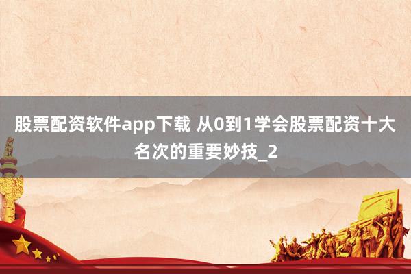 股票配资软件app下载 从0到1学会股票配资十大名次的重要妙技_2