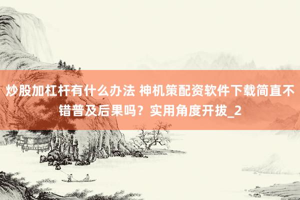 炒股加杠杆有什么办法 神机策配资软件下载简直不错普及后果吗？实用角度开拔_2