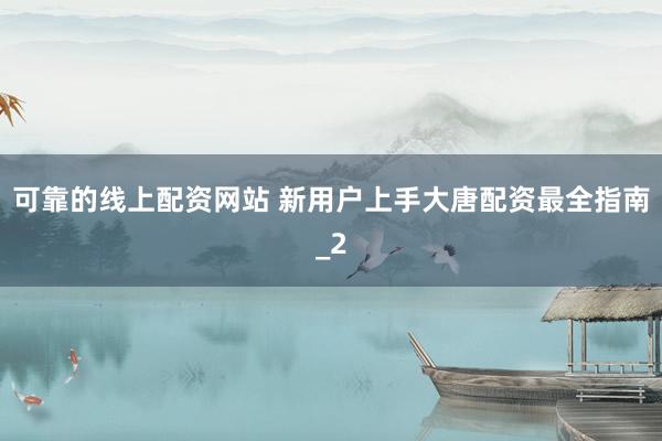 可靠的线上配资网站 新用户上手大唐配资最全指南_2