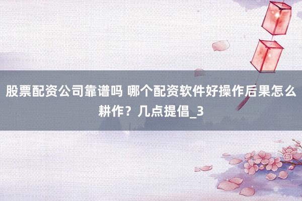 股票配资公司靠谱吗 哪个配资软件好操作后果怎么耕作？几点提倡_3