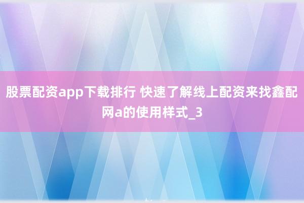 股票配资app下载排行 快速了解线上配资来找鑫配网a的使用样式_3