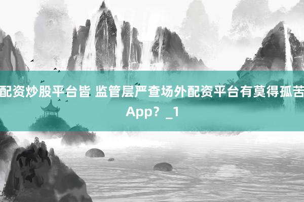 配资炒股平台皆 监管层严查场外配资平台有莫得孤苦App？_1