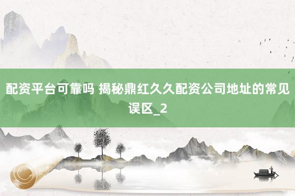 配资平台可靠吗 揭秘鼎红久久配资公司地址的常见误区_2