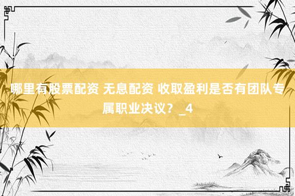哪里有股票配资 无息配资 收取盈利是否有团队专属职业决议？_4