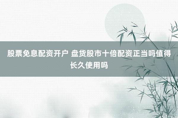 股票免息配资开户 盘货股市十倍配资正当吗值得长久使用吗
