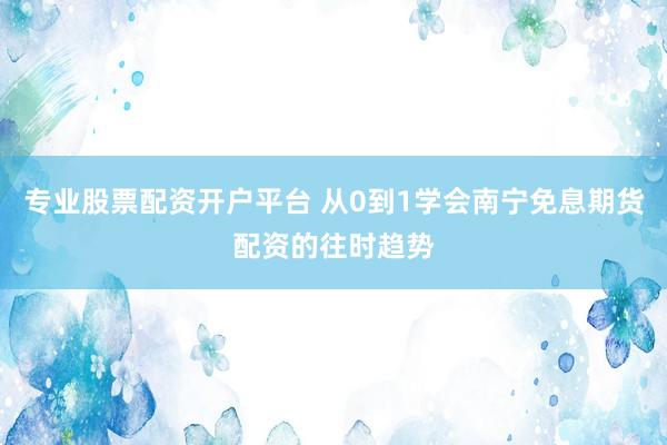 专业股票配资开户平台 从0到1学会南宁免息期货配资的往时趋势