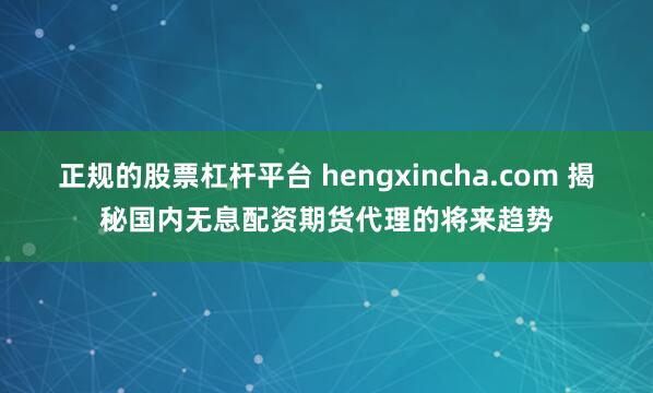 正规的股票杠杆平台 hengxincha.com 揭秘国内无息配资期货代理的将来趋势