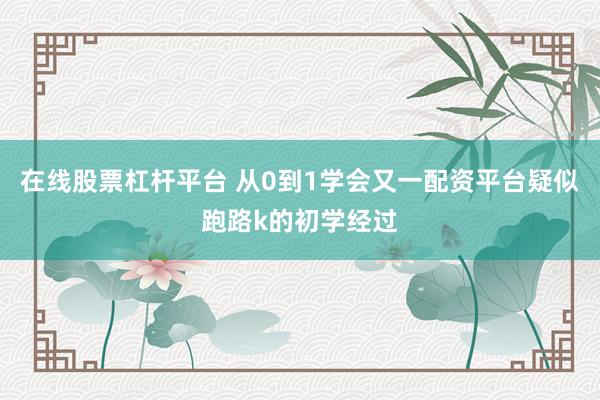 在线股票杠杆平台 从0到1学会又一配资平台疑似跑路k的初学经过