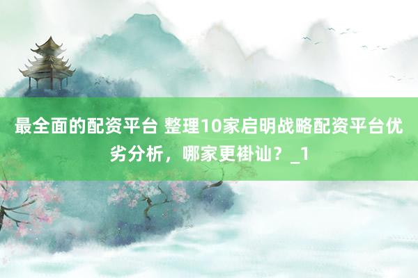最全面的配资平台 整理10家启明战略配资平台优劣分析，哪家更褂讪？_1
