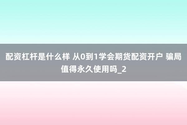 配资杠杆是什么样 从0到1学会期货配资开户 骗局值得永久使用吗_2