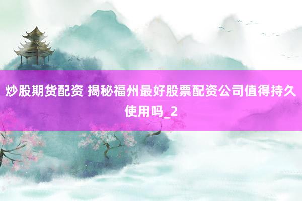 炒股期货配资 揭秘福州最好股票配资公司值得持久使用吗_2