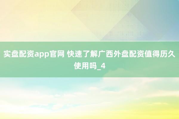 实盘配资app官网 快速了解广西外盘配资值得历久使用吗_4