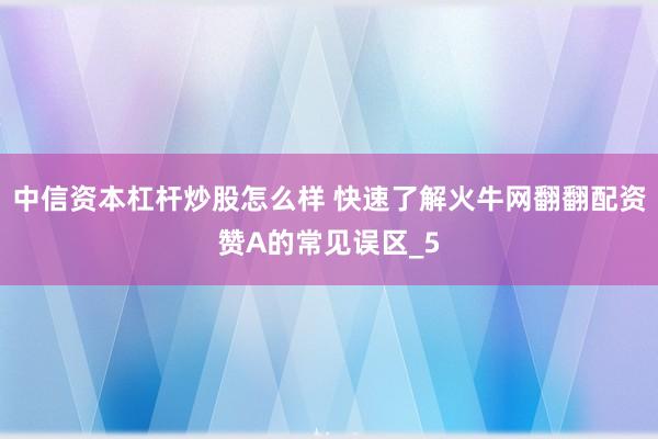 中信资本杠杆炒股怎么样 快速了解火牛网翻翻配资赞A的常见误区_5