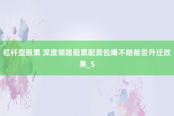 杠杆型股票 深度领路股票配资包赚不赔能否升迁效果_5