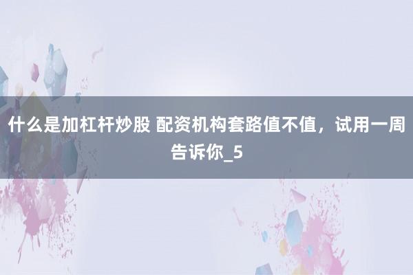 什么是加杠杆炒股 配资机构套路值不值，试用一周告诉你_5