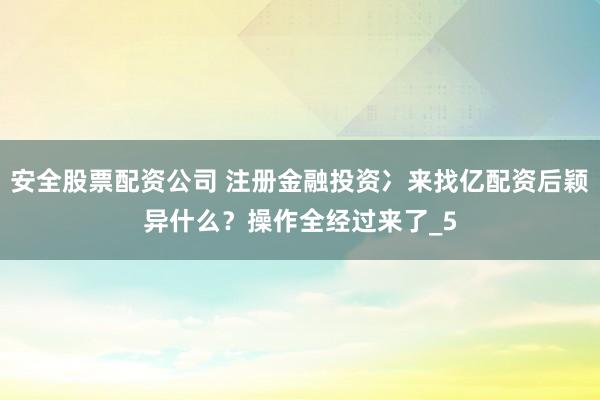 安全股票配资公司 注册金融投资冫来找亿配资后颖异什么？操作全经过来了_5