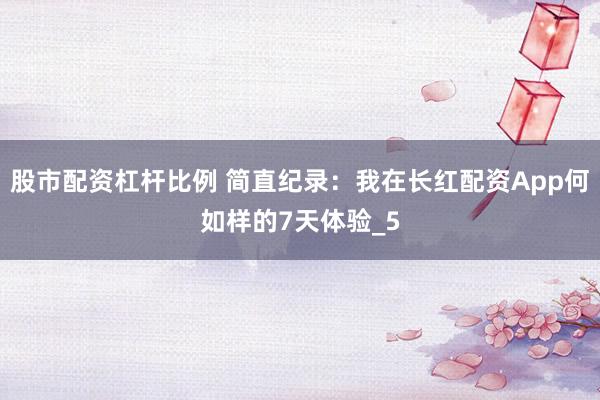 股市配资杠杆比例 简直纪录：我在长红配资App何如样的7天体验_5