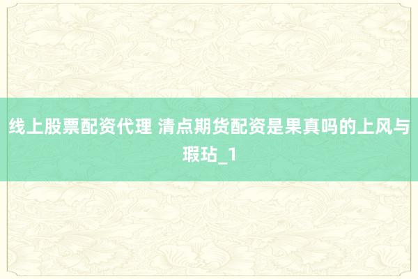 线上股票配资代理 清点期货配资是果真吗的上风与瑕玷_1