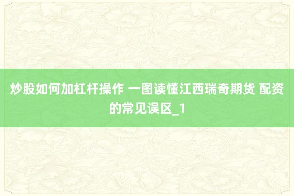 炒股如何加杠杆操作 一图读懂江西瑞奇期货 配资的常见误区_1