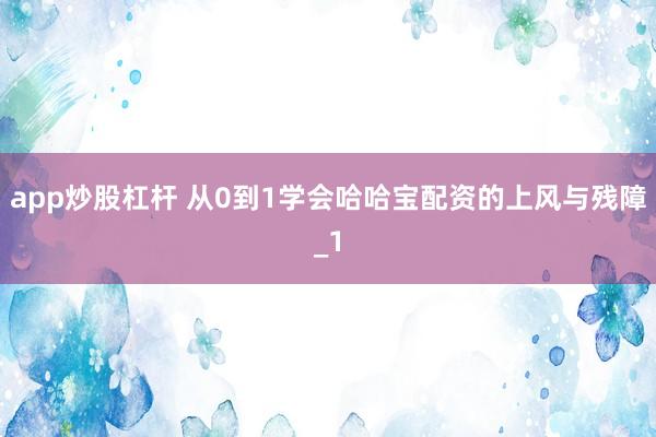 app炒股杠杆 从0到1学会哈哈宝配资的上风与残障_1