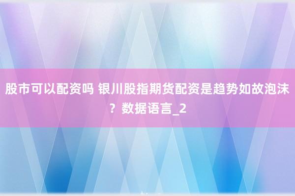 股市可以配资吗 银川股指期货配资是趋势如故泡沫？数据语言_2
