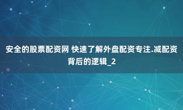 安全的股票配资网 快速了解外盘配资专注.减配资背后的逻辑_2