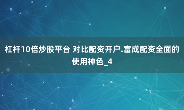 杠杆10倍炒股平台 对比配资开户.富成配资全面的使用神色_4