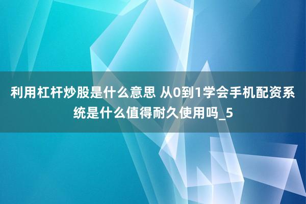 利用杠杆炒股是什么意思 从0到1学会手机配资系统是什么值得耐久使用吗_5