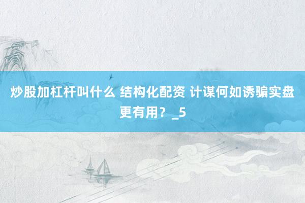 炒股加杠杆叫什么 结构化配资 计谋何如诱骗实盘更有用？_5