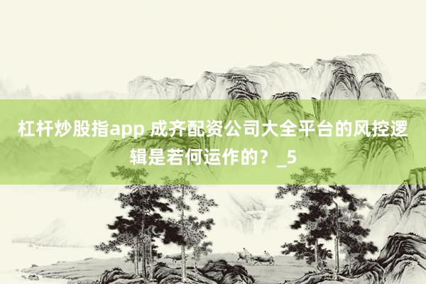 杠杆炒股指app 成齐配资公司大全平台的风控逻辑是若何运作的？_5