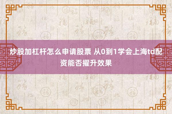 炒股加杠杆怎么申请股票 从0到1学会上海td配资能否擢升效果
