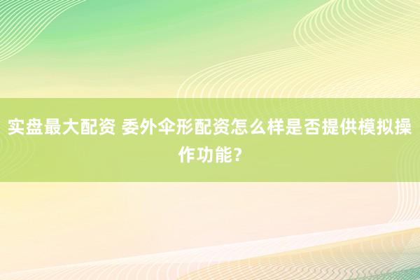 实盘最大配资 委外伞形配资怎么样是否提供模拟操作功能？